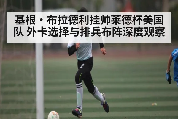 基根·布拉德利挂帅莱德杯美国队 外卡选择与排兵布阵深度观察（kaiyun）